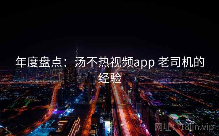 年度盘点：汤不热视频app 老司机的经验