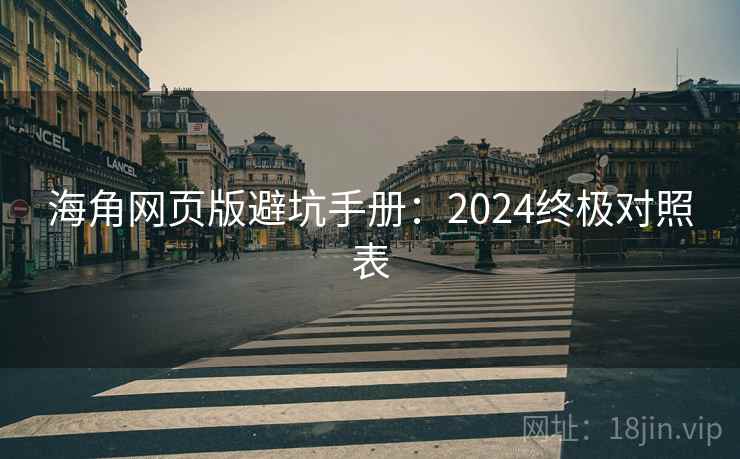 海角网页版避坑手册：2024终极对照表