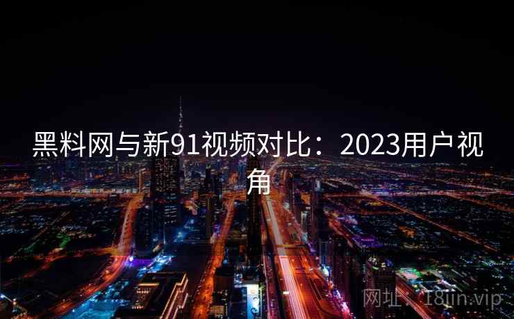 黑料网与新91视频对比：2023用户视角