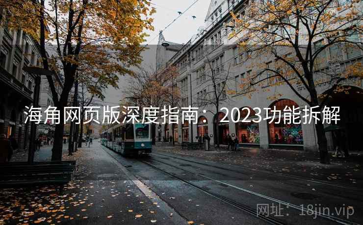 海角网页版深度指南：2023功能拆解