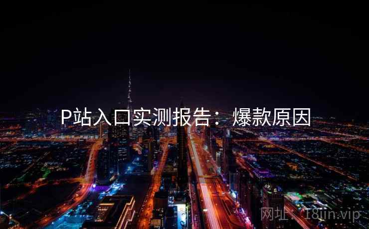 P站入口实测报告：爆款原因