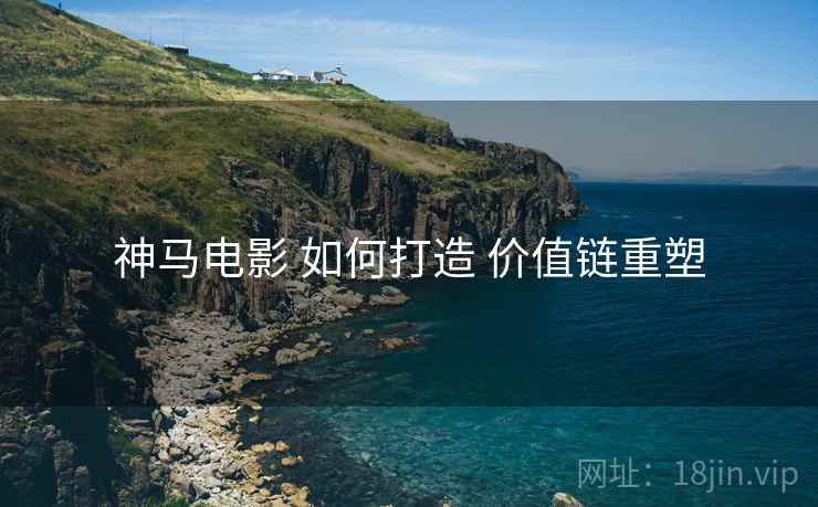 神马电影 如何打造 价值链重塑