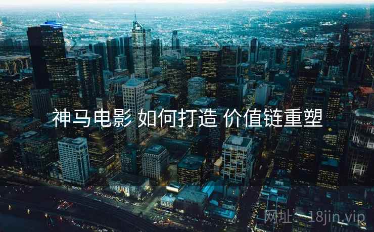 神马电影 如何打造 价值链重塑