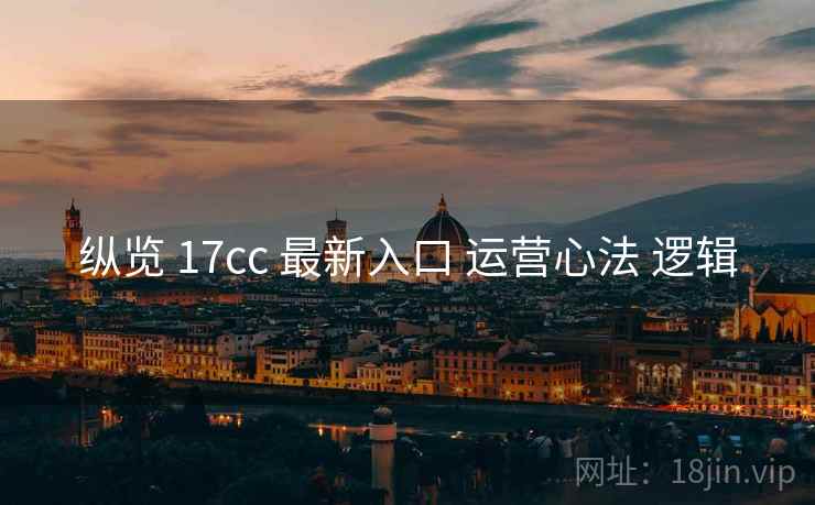 纵览 17cc 最新入口 运营心法 逻辑