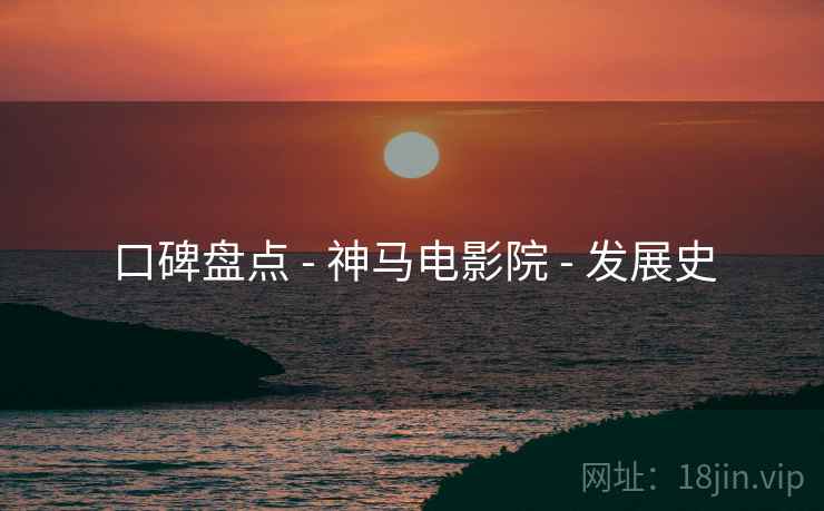 口碑盘点 - 神马电影院 - 发展史