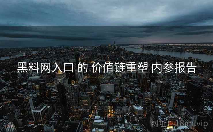 黑料网入口 的 价值链重塑 内参报告
