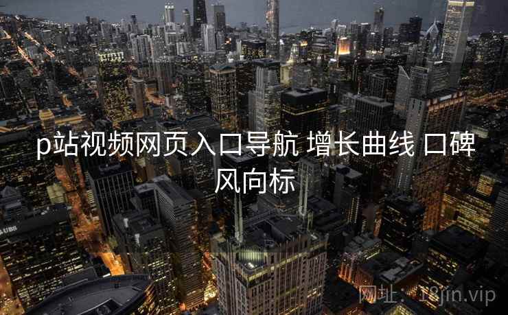 p站视频网页入口导航 增长曲线 口碑风向标