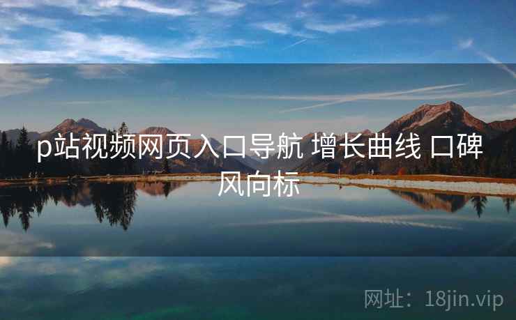 p站视频网页入口导航 增长曲线 口碑风向标