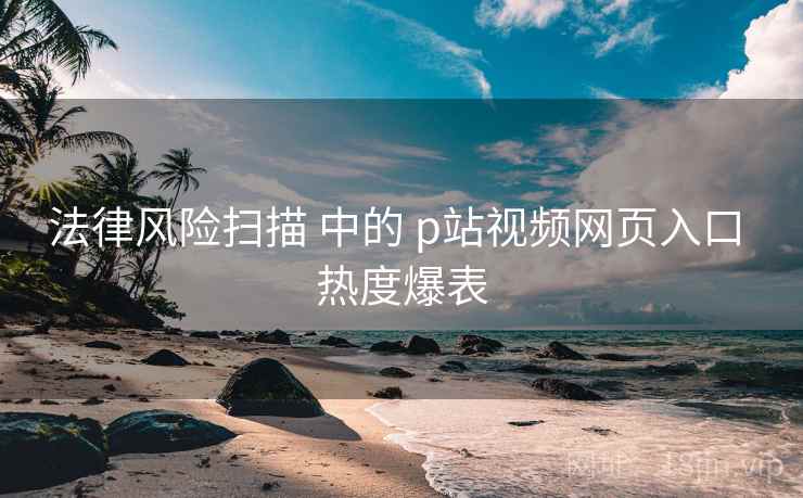 法律风险扫描 中的 p站视频网页入口 热度爆表