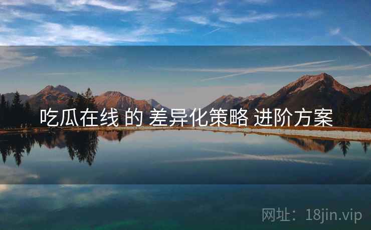 吃瓜在线 的 差异化策略 进阶方案