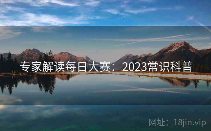 专家解读每日大赛：2023常识科普