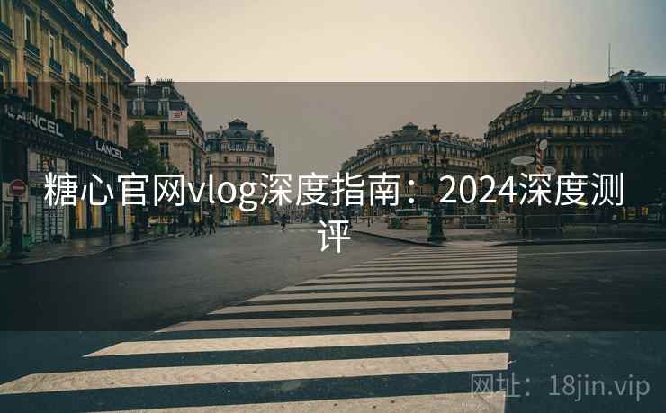 糖心官网vlog深度指南：2024深度测评
