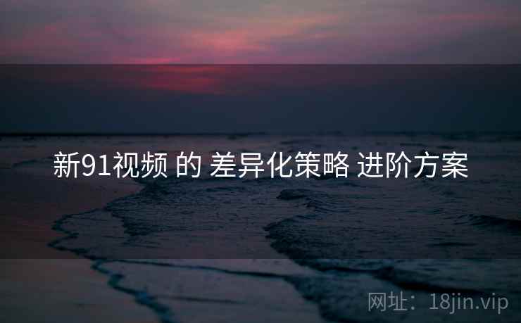新91视频 的 差异化策略 进阶方案