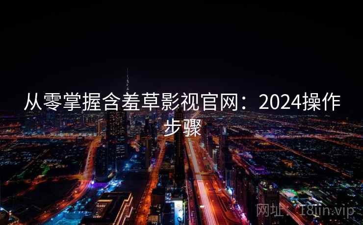 从零掌握含羞草影视官网：2024操作步骤