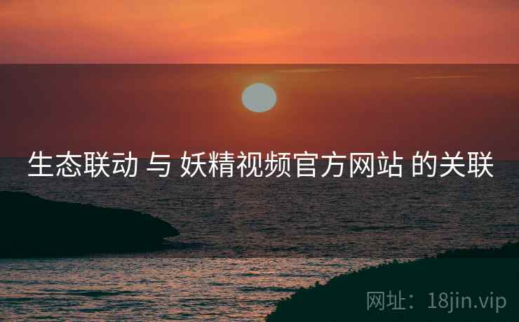 生态联动 与 妖精视频官方网站 的关联