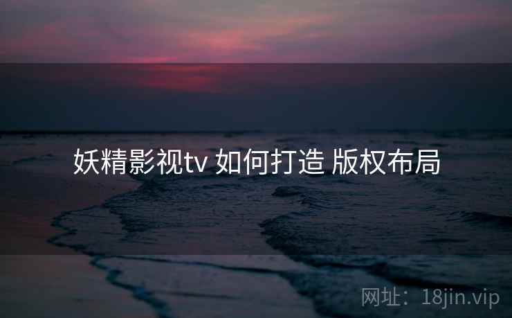 妖精影视tv 如何打造 版权布局
