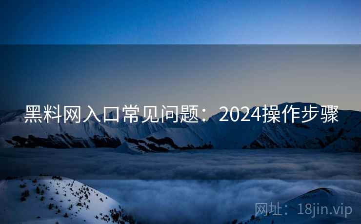 黑料网入口常见问题：2024操作步骤
