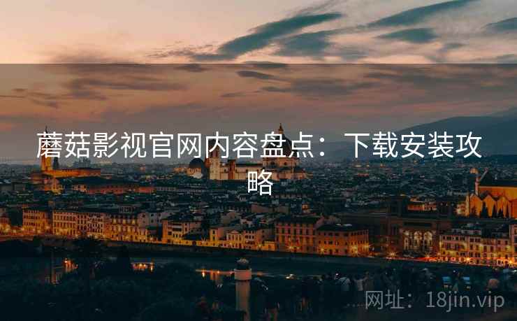 蘑菇影视官网内容盘点：下载安装攻略