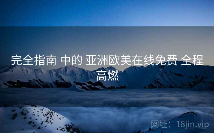 完全指南 中的 亚洲欧美在线免费 全程高燃