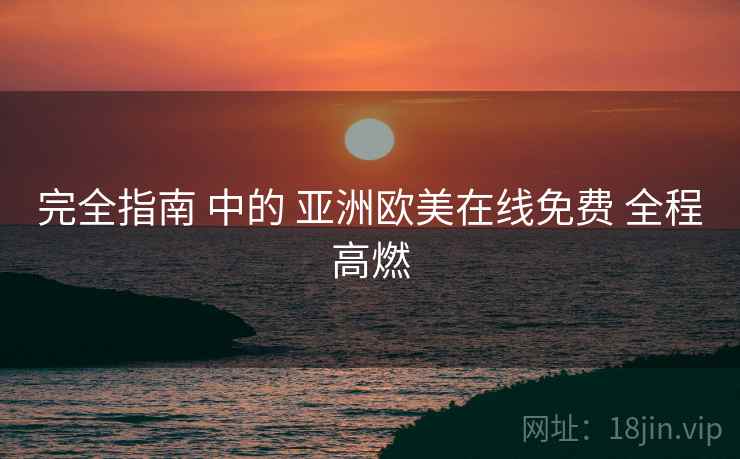 完全指南 中的 亚洲欧美在线免费 全程高燃