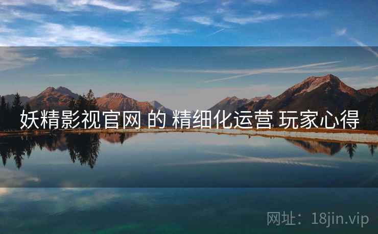 妖精影视官网 的 精细化运营 玩家心得