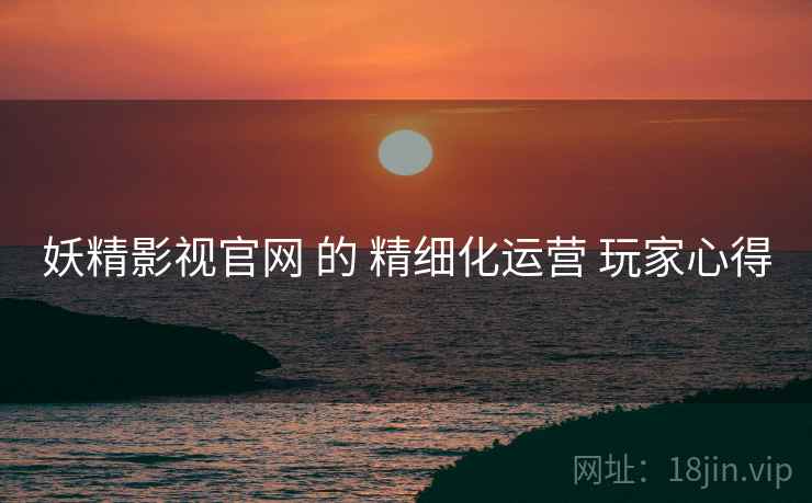 妖精影视官网 的 精细化运营 玩家心得